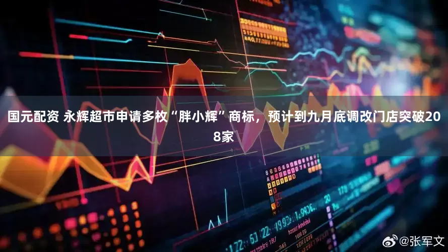 国元配资 永辉超市申请多枚“胖小辉”商标，预计到九月底调改门店突破208家
