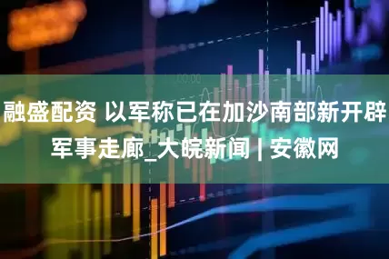 融盛配资 以军称已在加沙南部新开辟军事走廊_大皖新闻 | 安徽网
