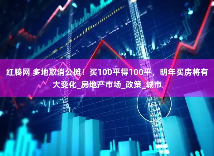 红腾网 多地取消公摊！买100平得100平，明年买房将有大变化_房地产市场_政策_城市