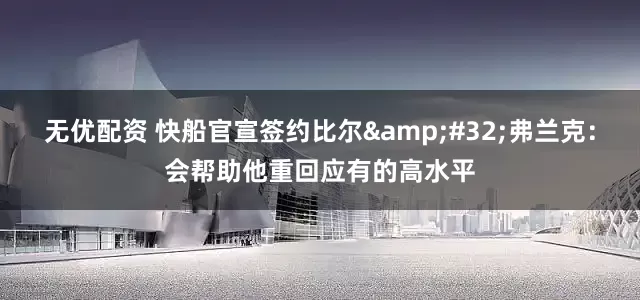 无优配资 快船官宣签约比尔&#32;弗兰克：会帮助他重回应有的高水平