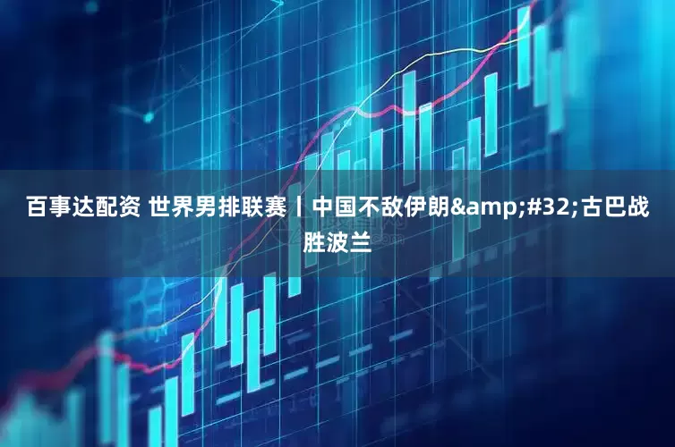 百事达配资 世界男排联赛丨中国不敌伊朗&#32;古巴战胜波兰