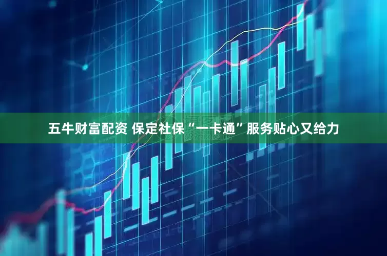 五牛财富配资 保定社保“一卡通”服务贴心又给力