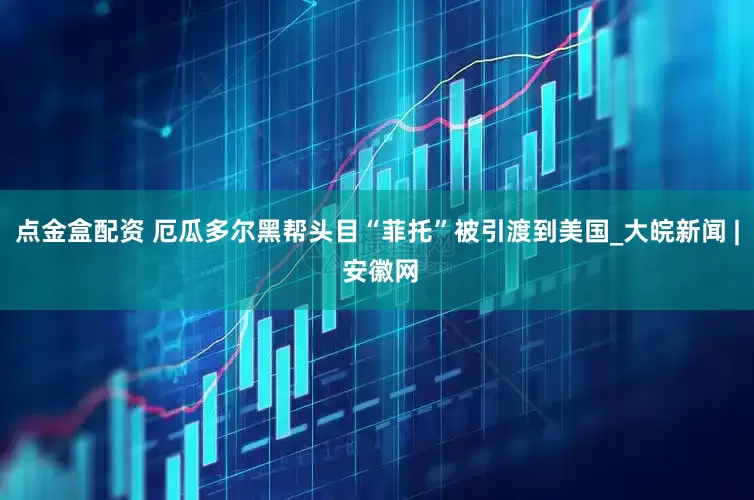 点金盒配资 厄瓜多尔黑帮头目“菲托”被引渡到美国_大皖新闻 | 安徽网