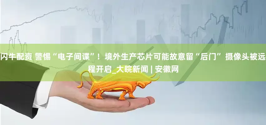 闪牛配资 警惕“电子间谍”！境外生产芯片可能故意留“后门” 摄像头被远程开启_大皖新闻 | 安徽网