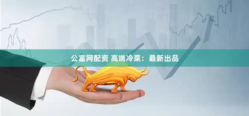 公富网配资 高端冷菜：最新出品