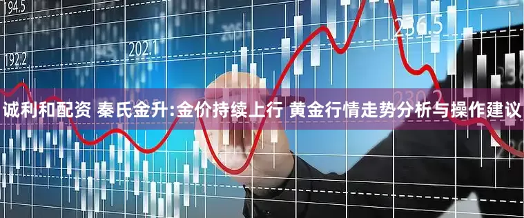 诚利和配资 秦氏金升:金价持续上行 黄金行情走势分析与操作建议