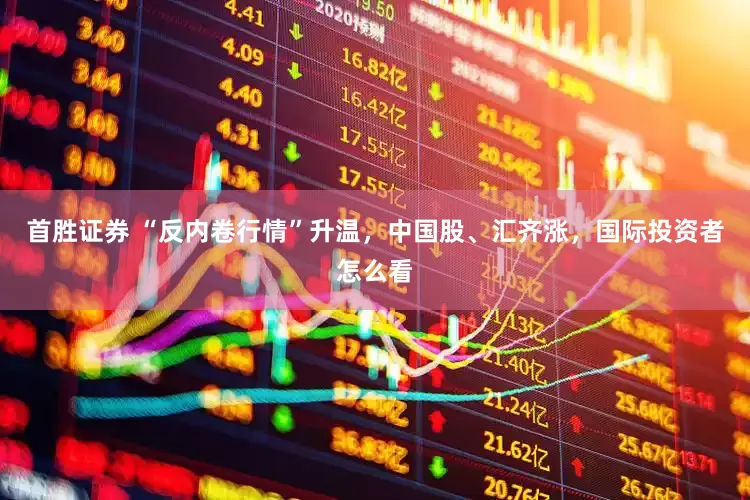 首胜证券 “反内卷行情”升温，中国股、汇齐涨，国际投资者怎么看