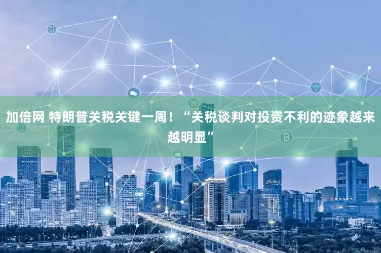 加倍网 特朗普关税关键一周！“关税谈判对投资不利的迹象越来越明显”