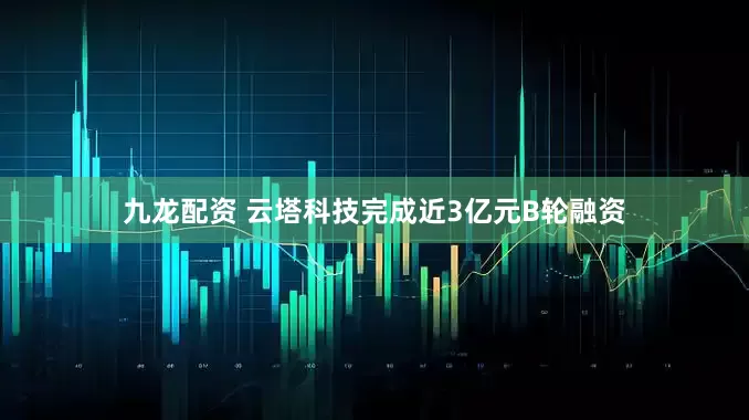 九龙配资 云塔科技完成近3亿元B轮融资