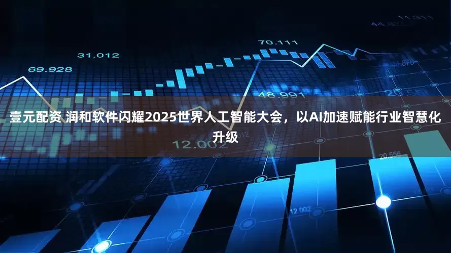 壹元配资 润和软件闪耀2025世界人工智能大会，以AI加速赋能行业智慧化升级