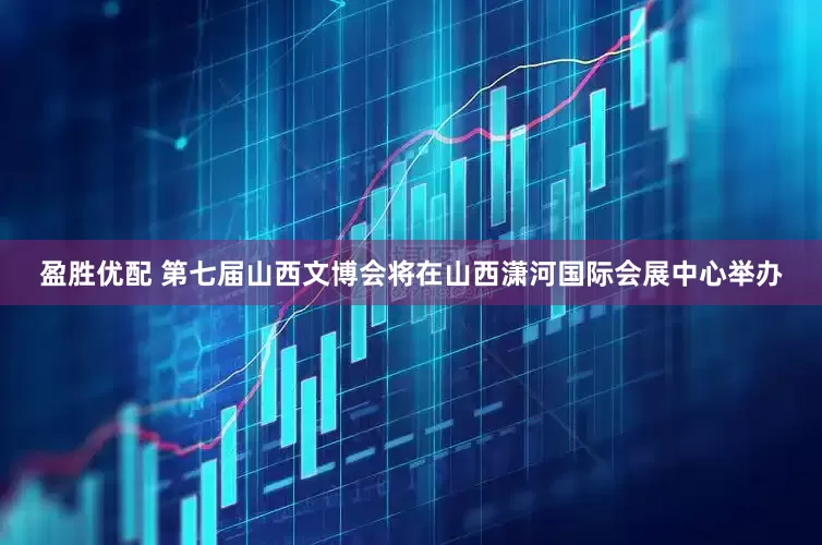 盈胜优配 第七届山西文博会将在山西潇河国际会展中心举办