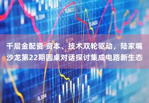 千层金配资 资本、技术双轮驱动，陆家嘴沙龙第22期圆桌对话探讨集成电路新生态