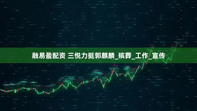 融易盈配资 三悦力挺郭麒麟_殡葬_工作_宣传