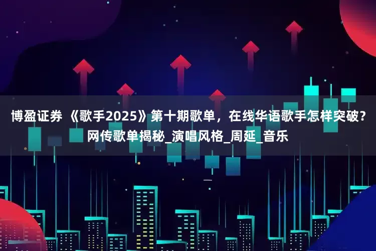 博盈证券 《歌手2025》第十期歌单，在线华语歌手怎样突破？网传歌单揭秘_演唱风格_周延_音乐