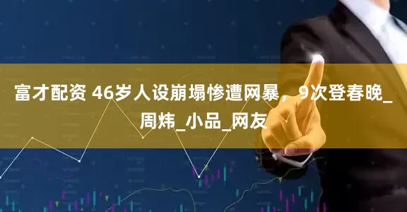 富才配资 46岁人设崩塌惨遭网暴，9次登春晚_周炜_小品_网友