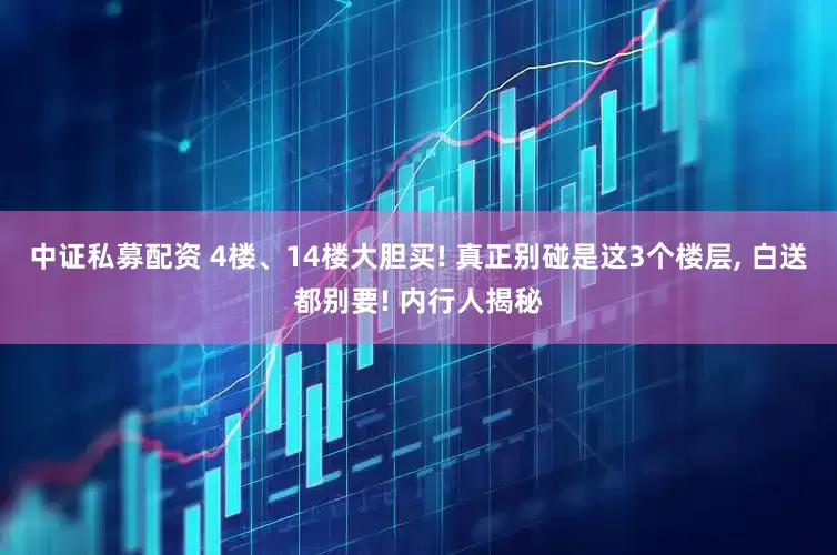 中证私募配资 4楼、14楼大胆买! 真正别碰是这3个楼层, 白送都别要! 内行人揭秘