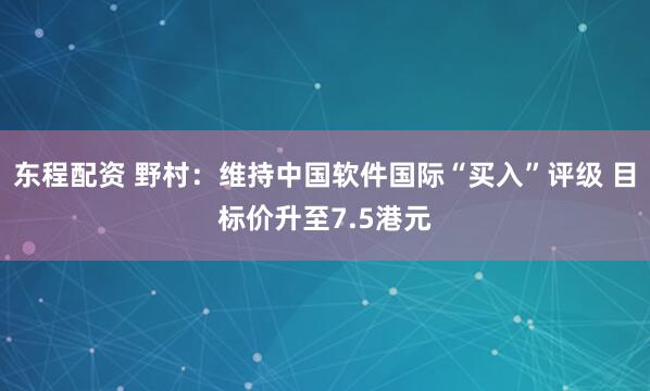 东程配资 野村：维持中国软件国际“买入”评级 目标价升至7.5港元