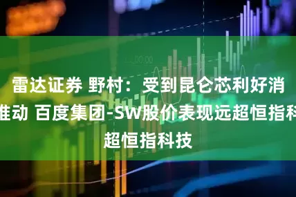 雷达证券 野村：受到昆仑芯利好消息推动 百度集团-SW股价表现远超恒指科技