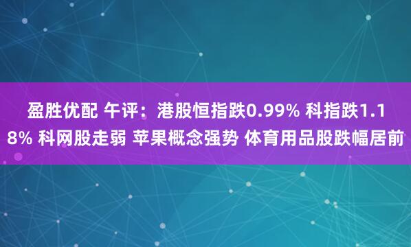 盈胜优配 午评：港股恒指跌0.99% 科指跌1.18% 科网股走弱 苹果概念强势 体育用品股跌幅居前