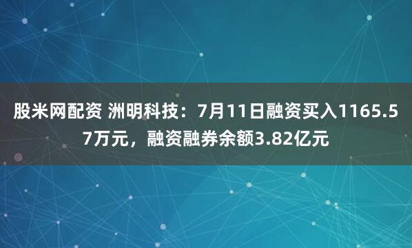 股米网配资 洲明科技：7月11日融资买入1165.57万元，融资融券余额3.82亿元