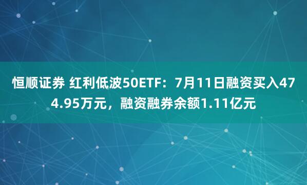 恒顺证券 红利低波50ETF：7月11日融资买入474.95万元，融资融券余额1.11亿元