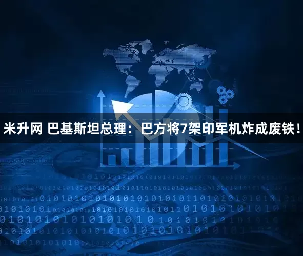 米升网 巴基斯坦总理:巴方将7架印军机炸成废铁!