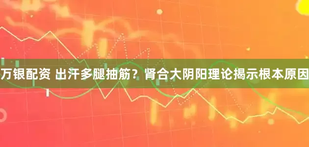 万银配资 出汗多腿抽筋?肾合大阴阳理论揭示根本原因