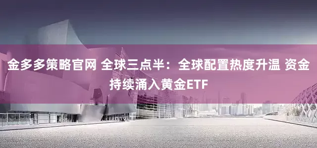 金多多策略官网 全球三点半：全球配置热度升温 资金持续涌入黄金ETF