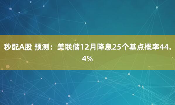 秒配A股 预测：美联储12月降息25个基点概率44.4%
