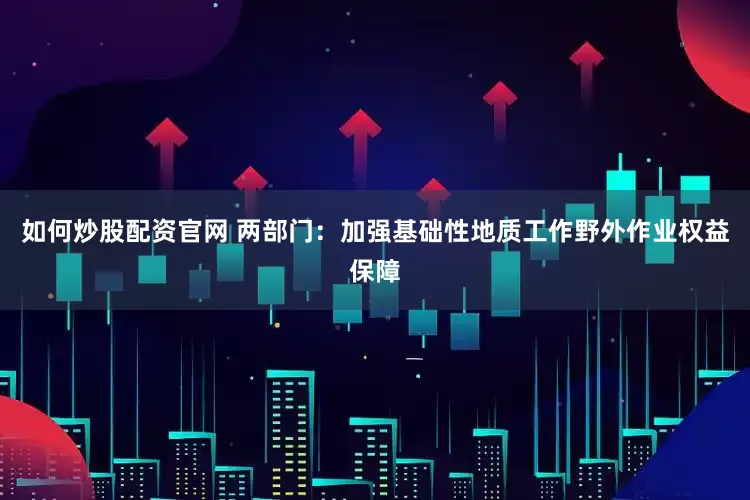 如何炒股配资官网 两部门:加强基础性地质工作野外作业权益保障