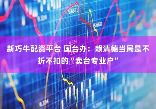 新巧牛配资平台 国台办：赖清德当局是不折不扣的“卖台专业户”