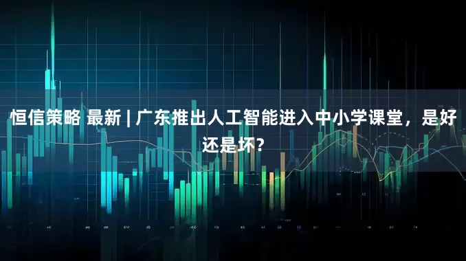 恒信策略 最新 | 广东推出人工智能进入中小学课堂,是好还是坏?