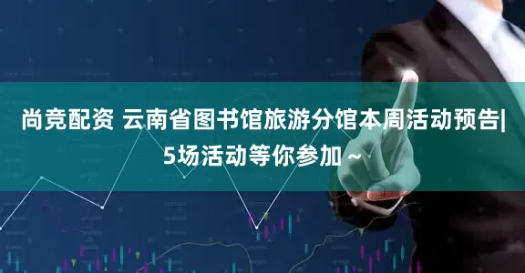 尚竞配资 云南省图书馆旅游分馆本周活动预告|5场活动等你参加～