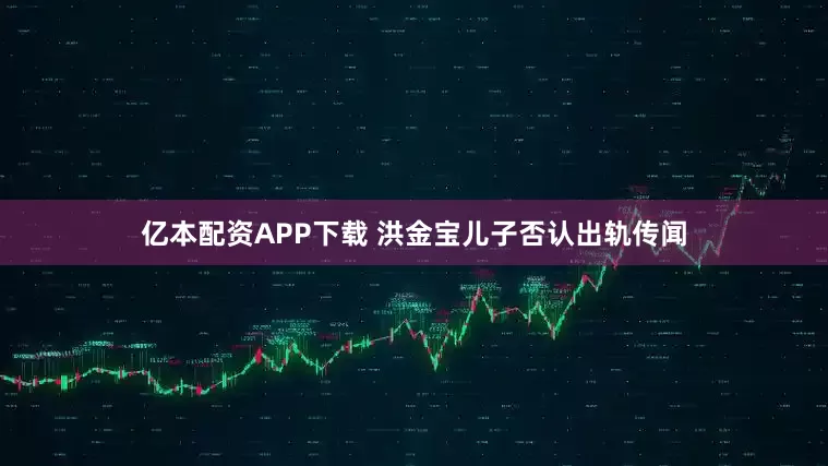 亿本配资APP下载 洪金宝儿子否认出轨传闻