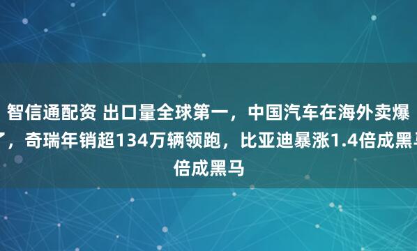 智信通配资 出口量全球第一，中国汽车在海外卖爆了，奇瑞年销超134万辆领跑，比亚迪暴涨1.4倍成黑马