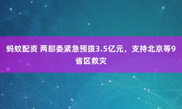 蚂蚊配资 两部委紧急预拨3.5亿元，支持北京等9省区救灾