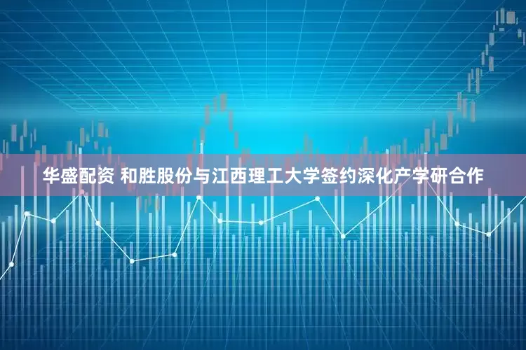 华盛配资 和胜股份与江西理工大学签约深化产学研合作